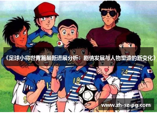 《足球小将世青篇最新进展分析：剧情发展与人物塑造的新变化》