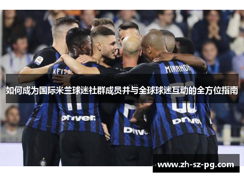 如何成为国际米兰球迷社群成员并与全球球迷互动的全方位指南