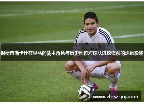 揭秘普斯卡什在皇马的战术角色与历史地位对球队进攻体系的深远影响 揭秘普斯卡什在皇马的战术角色与历史地位对球队进攻体系的深远影响