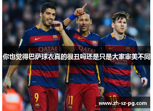 你也觉得巴萨球衣真的很丑吗还是只是大家审美不同
