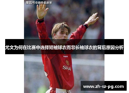 尤文为何在比赛中选择短袖球衣而非长袖球衣的背后原因分析 尤文为何在比赛中选择短袖球衣而非长袖球衣的背后原因分析