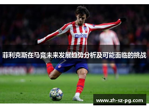 菲利克斯在马竞未来发展趋势分析及可能面临的挑战 菲利克斯在马竞未来发展趋势分析及可能面临的挑战