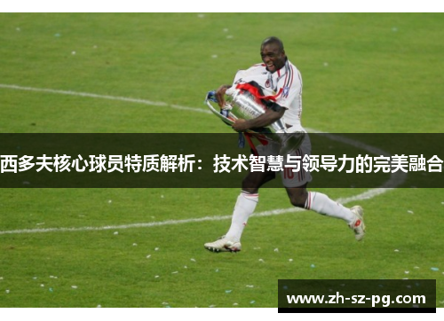 西多夫核心球员特质解析:技术智慧与领导力的完美融合 西多夫核心球员特质解析:技术智慧与领导力的完美融合