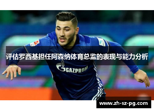 评估罗西基担任阿森纳体育总监的表现与能力分析 评估罗西基担任阿森纳体育总监的表现与能力分析