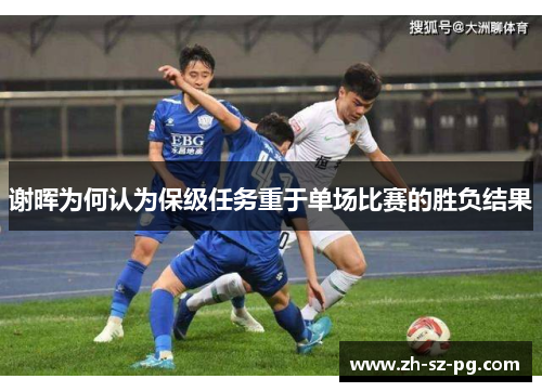 谢晖为何认为保级任务重于单场比赛的胜负结果 谢晖为何认为保级任务重于单场比赛的胜负结果