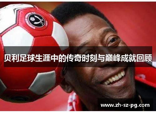 贝利足球生涯中的传奇时刻与巅峰成就回顾 贝利足球生涯中的传奇时刻与巅峰成就回顾