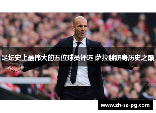 足坛史上最伟大的五位球员评选 萨拉赫跻身历史之巅