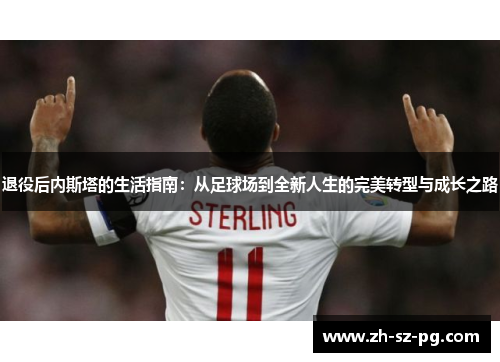 退役后内斯塔的生活指南：从足球场到全新人生的完美转型与成长之路