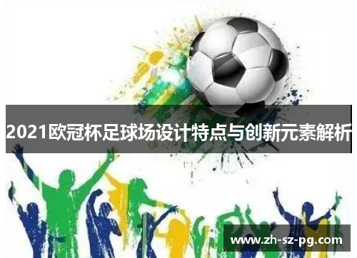 2021欧冠杯足球场设计特点与创新元素解析
