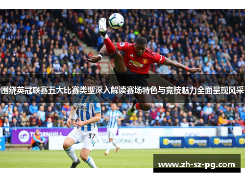 围绕英冠联赛五大比赛类型深入解读赛场特色与竞技魅力全面呈现风采 围绕英冠联赛五大比赛类型深入解读赛场特色与竞技魅力全面呈现风采