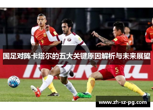 国足对阵卡塔尔的五大关键原因解析与未来展望 国足对阵卡塔尔的五大关键原因解析与未来展望