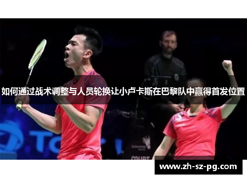 如何通过战术调整与人员轮换让小卢卡斯在巴黎队中赢得首发位置 如何通过战术调整与人员轮换让小卢卡斯在巴黎队中赢得首发位置