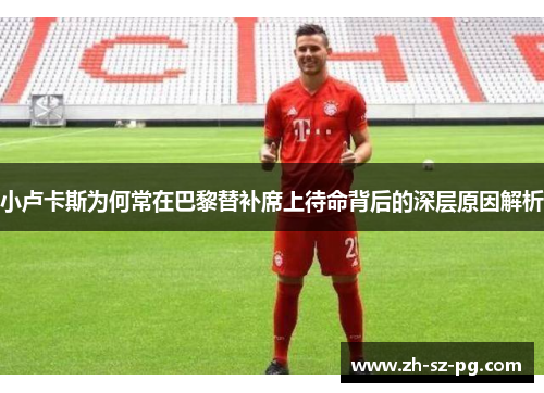 小卢卡斯为何常在巴黎替补席上待命背后的深层原因解析 小卢卡斯为何常在巴黎替补席上待命背后的深层原因解析