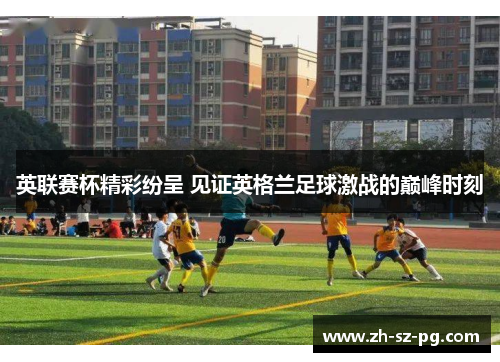 英联赛杯精彩纷呈 见证英格兰足球激战的巅峰时刻