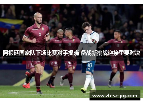 阿根廷国家队下场比赛对手揭晓 备战新挑战迎接重要对决