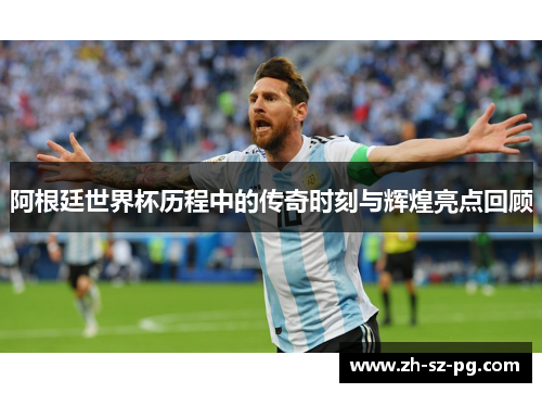 阿根廷世界杯历程中的传奇时刻与辉煌亮点回顾