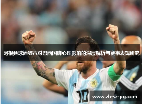 阿根廷球迷嘘声对巴西国脚心理影响的深层解析与赛事表现研究 阿根廷球迷嘘声对巴西国脚心理影响的深层解析与赛事表现研究