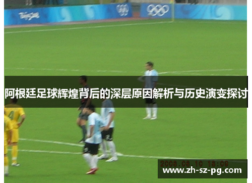 阿根廷足球辉煌背后的深层原因解析与历史演变探讨