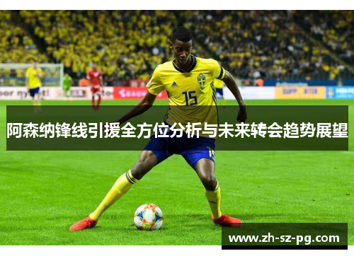 阿森纳锋线引援全方位分析与未来转会趋势展望