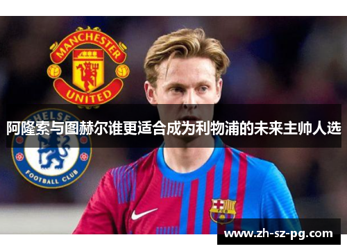阿隆索与图赫尔谁更适合成为利物浦的未来主帅人选 阿隆索与图赫尔谁更适合成为利物浦的未来主帅人选