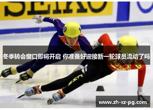 冬季转会窗口即将开启 你准备好迎接新一轮球员流动了吗 冬季转会窗口即将开启 你准备好迎接新一轮球员流动了吗