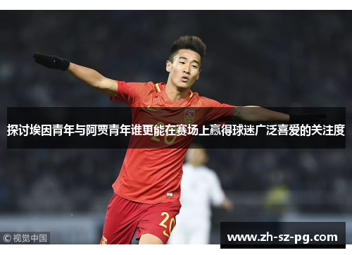 探讨埃因青年与阿贾青年谁更能在赛场上赢得球迷广泛喜爱的关注度