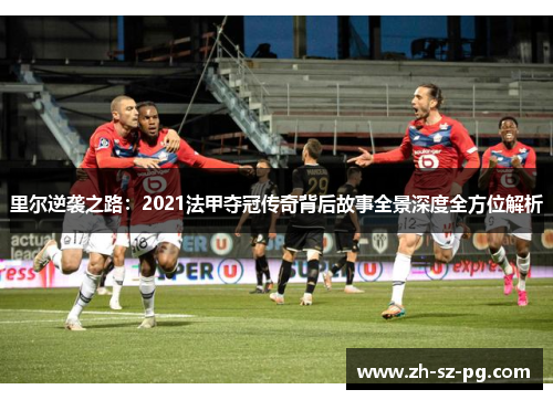 里尔逆袭之路：2021法甲夺冠传奇背后故事全景深度全方位解析