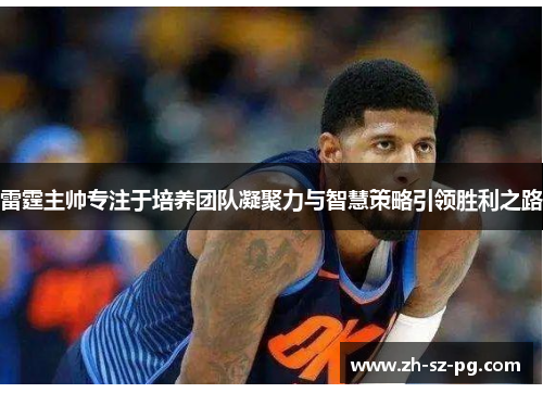 雷霆主帅专注于培养团队凝聚力与智慧策略引领胜利之路