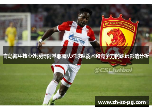 青岛海牛核心外援博阿基耶离队对球队战术和竞争力的深远影响分析 青岛海牛核心外援博阿基耶离队对球队战术和竞争力的深远影响分析