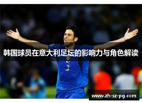 韩国球员在意大利足坛的影响力与角色解读 韩国球员在意大利足坛的影响力与角色解读