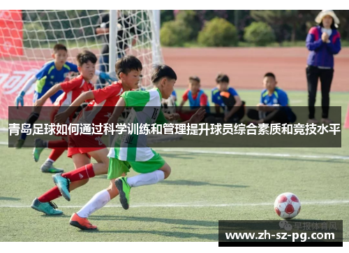 青岛足球如何通过科学训练和管理提升球员综合素质和竞技水平 青岛足球如何通过科学训练和管理提升球员综合素质和竞技水平