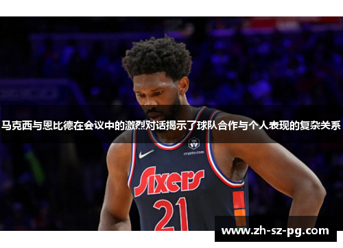 马克西与恩比德在会议中的激烈对话揭示了球队合作与个人表现的复杂关系 马克西与恩比德在会议中的激烈对话揭示了球队合作与个人表现的复杂关系