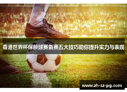 香港世界杯保龄球赛备赛五大技巧助你提升实力与表现 香港世界杯保龄球赛备赛五大技巧助你提升实力与表现