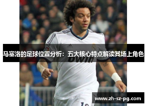 马塞洛的足球位置分析:五大核心特点解读其场上角色 马塞洛的足球位置分析:五大核心特点解读其场上角色