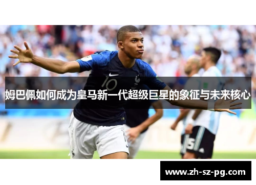 姆巴佩如何成为皇马新一代超级巨星的象征与未来核心 姆巴佩如何成为皇马新一代超级巨星的象征与未来核心