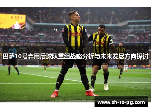巴萨10号弃用后球队重组战略分析与未来发展方向探讨