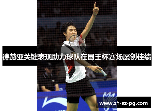 德赫亚关键表现助力球队在国王杯赛场屡创佳绩 德赫亚关键表现助力球队在国王杯赛场屡创佳绩