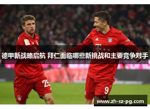 德甲新战略启航 拜仁面临哪些新挑战和主要竞争对手 德甲新战略启航 拜仁面临哪些新挑战和主要竞争对手