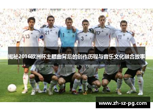 揭秘2016欧洲杯主题曲背后的创作历程与音乐文化融合故事