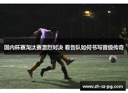 国内杯赛淘汰赛激烈对决 看各队如何书写晋级传奇