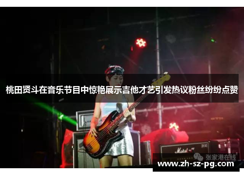 桃田贤斗在音乐节目中惊艳展示吉他才艺引发热议粉丝纷纷点赞