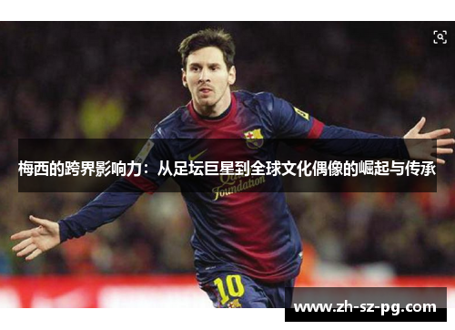 梅西的跨界影响力:从足坛巨星到全球文化偶像的崛起与传承 梅西的跨界影响力:从足坛巨星到全球文化偶像的崛起与传承