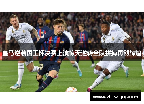 皇马逆袭国王杯决赛上演惊天逆转全队拼搏再创辉煌 皇马逆袭国王杯决赛上演惊天逆转全队拼搏再创辉煌