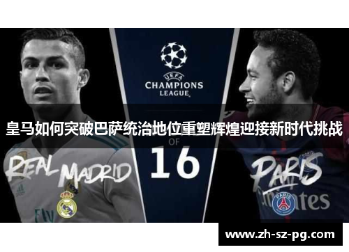 皇马如何突破巴萨统治地位重塑辉煌迎接新时代挑战 皇马如何突破巴萨统治地位重塑辉煌迎接新时代挑战