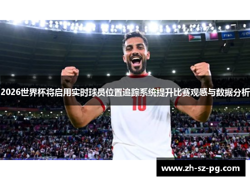 2026世界杯将启用实时球员位置追踪系统提升比赛观感与数据分析