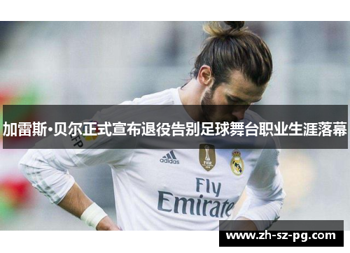 加雷斯·贝尔正式宣布退役告别足球舞台职业生涯落幕 加雷斯·贝尔正式宣布退役告别足球舞台职业生涯落幕