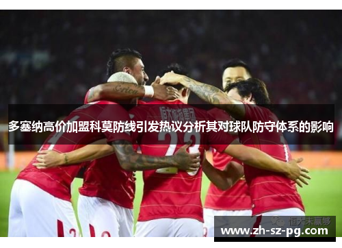 多塞纳高价加盟科莫防线引发热议分析其对球队防守体系的影响