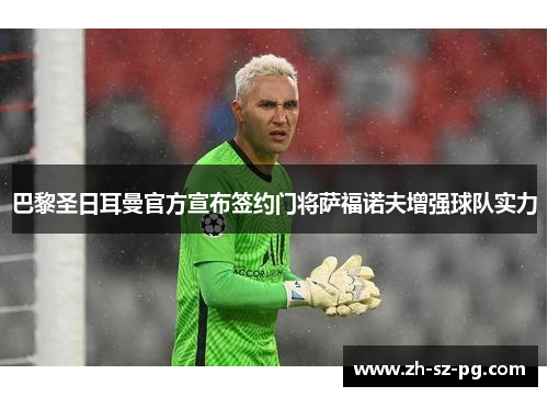 巴黎圣日耳曼官方宣布签约门将萨福诺夫增强球队实力 巴黎圣日耳曼官方宣布签约门将萨福诺夫增强球队实力