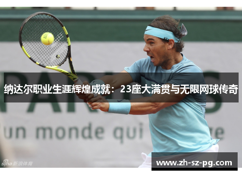 纳达尔职业生涯辉煌成就:23座大满贯与无限网球传奇 纳达尔职业生涯辉煌成就:23座大满贯与无限网球传奇
