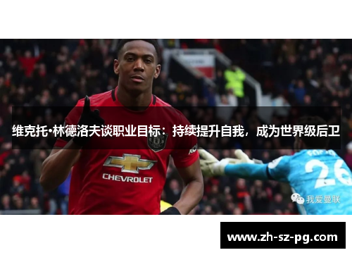 维克托·林德洛夫谈职业目标:持续提升自我,成为世界级后卫 维克托·林德洛夫谈职业目标:持续提升自我,成为世界级后卫